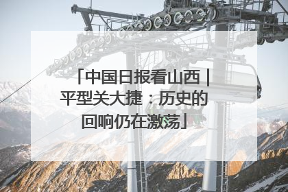 中国日报看山西｜平型关大捷：历史的回响仍在激荡