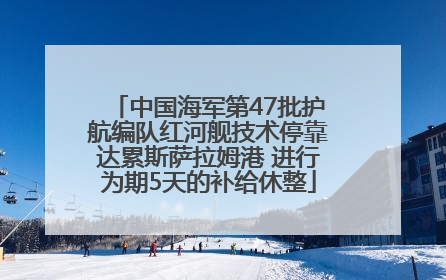 中国海军第47批护航编队红河舰技术停靠达累斯萨拉姆港 进行为期5天的补给休整