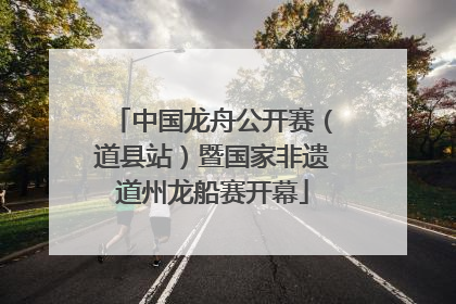 中国龙舟公开赛（道县站）暨国家非遗道州龙船赛开幕