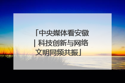 中央媒体看安徽｜科技创新与网络文明同频共振