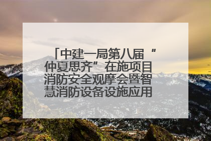 中建一局第八届“仲夏思齐”在施项目消防安全观摩会暨智慧消防设备设施应用交流会成功举办