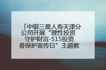 中银三星人寿天津分公司开展“理性投资 守护财富-515投资者保护宣传日”主题教育宣传活动