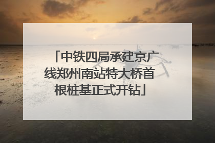 中铁四局承建京广线郑州南站特大桥首根桩基正式开钻