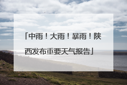 中雨！大雨！暴雨！陕西发布重要天气报告