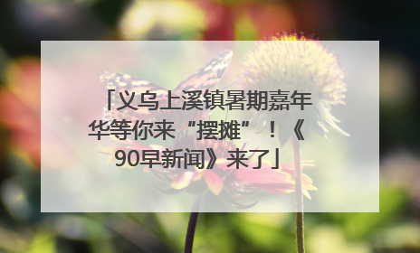 义乌上溪镇暑期嘉年华等你来“摆摊”！《90早新闻》来了