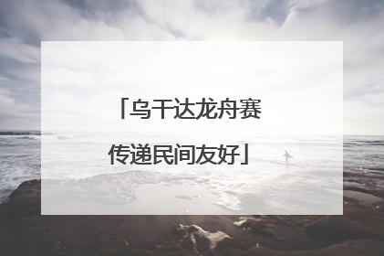 乌干达龙舟赛传递民间友好