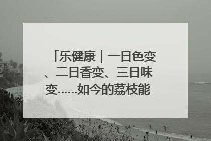 乐健康｜一日色变、二日香变、三日味变……如今的荔枝能存放多久？