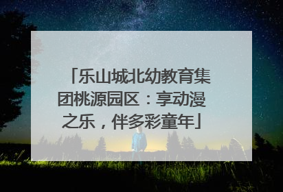 乐山城北幼教育集团桃源园区：享动漫之乐，伴多彩童年