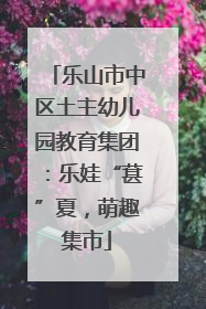 乐山市中区土主幼儿园教育集团：乐娃“葚”夏，萌趣集市