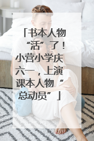 书本人物“活”了！小营小学庆六一，上演课本人物“总动员”