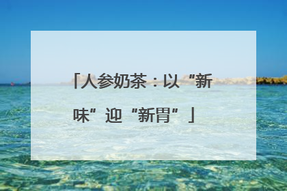 人参奶茶：以“新味”迎“新胃”