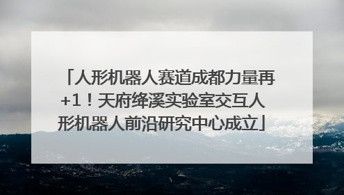 人形机器人赛道成都力量再+1！天府绛溪实验室交互人形机器人前沿研究中心成立