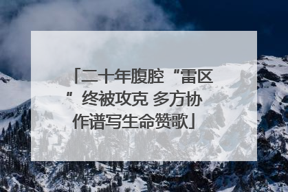 二十年腹腔“雷区”终被攻克 多方协作谱写生命赞歌
