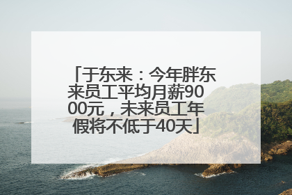 于东来：今年胖东来员工平均月薪9000元，未来员工年假将不低于40天