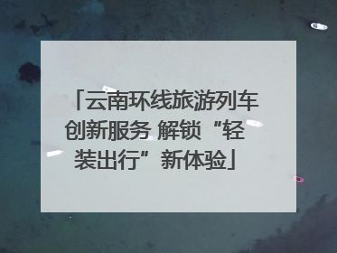 云南环线旅游列车创新服务 解锁“轻装出行”新体验
