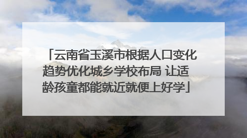 云南省玉溪市根据人口变化趋势优化城乡学校布局 让适龄孩童都能就近就便上好学