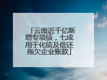 云南近千亿新增专项债，七成用于化债及偿还拖欠企业账款
