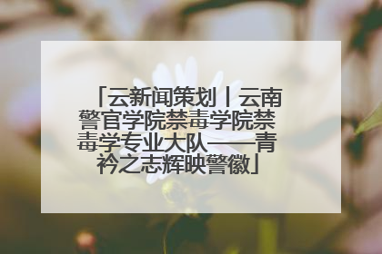 云新闻策划丨云南警官学院禁毒学院禁毒学专业大队——青衿之志辉映警徽