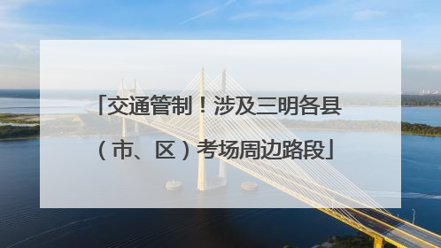 交通管制！涉及三明各县（市、区）考场周边路段