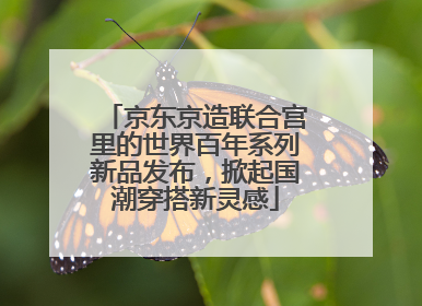 京东京造联合宫里的世界百年系列新品发布，掀起国潮穿搭新灵感