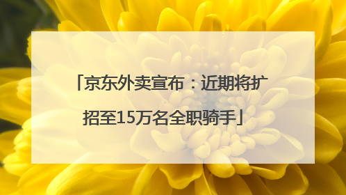 京东外卖宣布：近期将扩招至15万名全职骑手