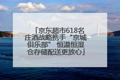 京东超市618名庄酒战略携手“京城俱乐部” 恒温恒湿仓存储配送更放心