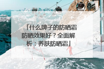 什么牌子的防晒霜防晒效果好？全面解析：养肤防晒霜