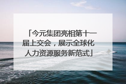 今元集团亮相第十一届上交会，展示全球化人力资源服务新范式