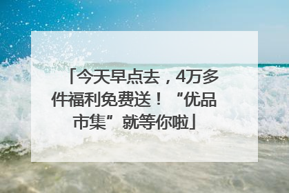 今天早点去，4万多件福利免费送！“优品市集”就等你啦