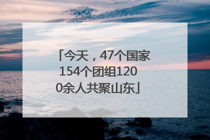 今天，47个国家154个团组1200余人共聚山东
