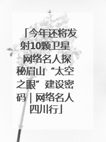 今年还将发射10颗卫星 网络名人探秘眉山“太空之眼”建设密码｜网络名人四川行