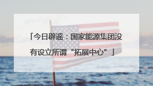 今日辟谣：国家能源集团没有设立所谓“拓展中心”