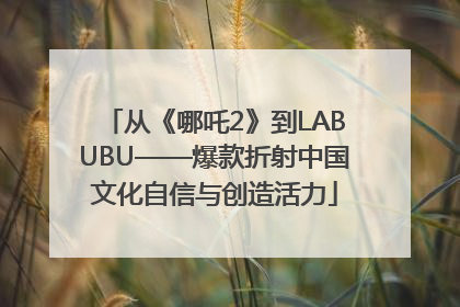 从《哪吒2》到LABUBU——爆款折射中国文化自信与创造活力