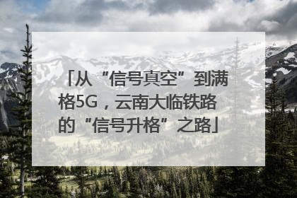 从“信号真空”到满格5G，云南大临铁路的“信号升格”之路