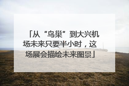 从“鸟巢”到大兴机场未来只要半小时，这场展会描绘未来图景
