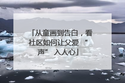 从童画到告白，看社区如何让父爱 “声” 入人心