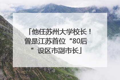 他任苏州大学校长！曾是江苏首位“80后”设区市副市长