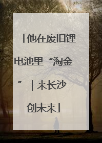 他在废旧锂电池里“淘金”｜来长沙 创未来