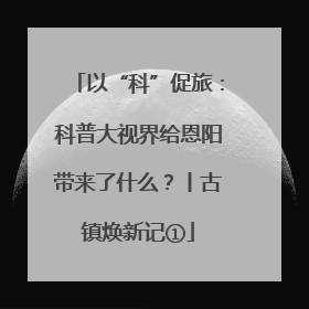 以“科”促旅：科普大视界给恩阳带来了什么？丨古镇焕新记①