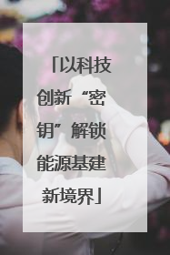 以科技创新“密钥”解锁能源基建新境界