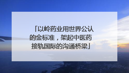 以岭药业用世界公认的金标准，架起中医药接轨国际的沟通桥梁
