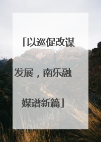以巡促改谋发展，南乐融媒谱新篇