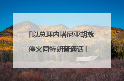 以总理内塔尼亚胡就停火同特朗普通话
