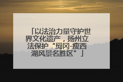 以法治力量守护世界文化遗产，扬州立法保护“蜀冈-瘦西湖风景名胜区”