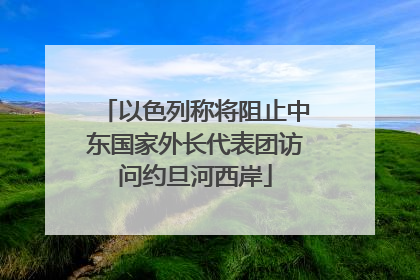 以色列称将阻止中东国家外长代表团访问约旦河西岸