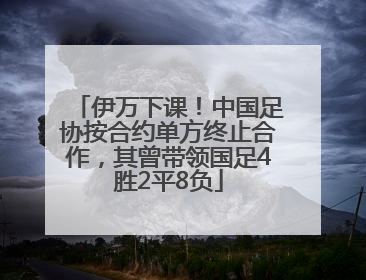 伊万下课！中国足协按合约单方终止合作，其曾带领国足4胜2平8负