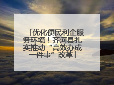 优化便民利企服务环境！齐河县扎实推动“高效办成一件事”改革
