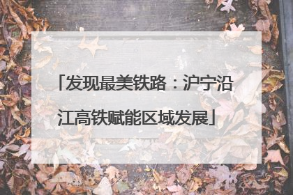 发现最美铁路：沪宁沿江高铁赋能区域发展