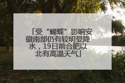 受“蝴蝶”影响安徽南部仍有较明显降水，19日前合肥以北有高温天气
