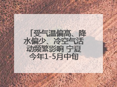 受气温偏高、降水偏少、冷空气活动频繁影响 宁夏今年1-5月中旬现10次定级沙尘天气过程